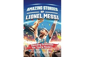 Amazing Stories of Lionel Messi: Decoding Greatness for Young Readers (A Biography of One of the World's Greatest Soccer Play