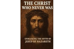 The Christ Who Never Was: Unmasking the Myth of Jesus of Nazareth
