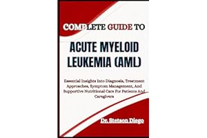 COMPLETE GUIDE TO ACUTE MYELOID LEUKEMIA (AML): Essential Insights Into Diagnosis, Treatment Approaches, Symptom Management, 