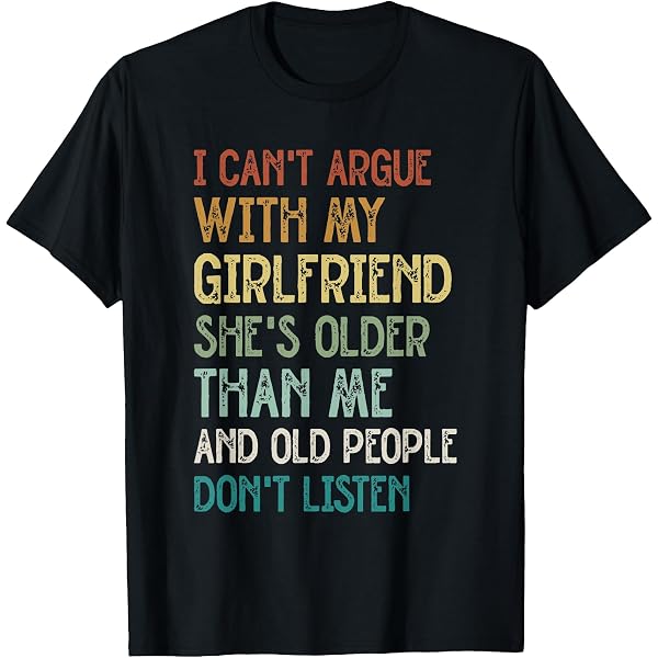 Amazon.com: I Can't Argue With My Girlfriend She's Older Than Me Funny  T-Shirt : Clothing, Shoes & Jewelry