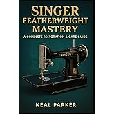 Singer Featherweight Mastery: A Complete Vintage Sewing-Machine Guide to Restoration, Maintenance & Quilter-Ready Performance