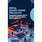 ESP32 Smart Home Projects: Designing custom Wi-Fi sensors and actuators with Arduino C++