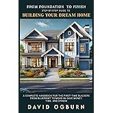 From Foundation to Finish Step-by-Step Guide to Building Your Dream Home: A Complete Handbook for First-Time Builders from Blueprint to Move-In -Save Money, Time, and Stress