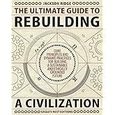 The Ultimate Guide to Rebuilding a Civilization: Dynamic Practices and Core Principles for Building a Sustainable and Ethically Grounded Future