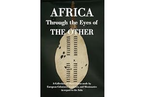 Africa Through the Eyes of the Other: A Collection of Observations made by European Colonizers, Explorers, and Missionaries in regard to the Zulu
