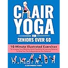 Chair Yoga for Seniors Over 60: 10-Minute Illustrated Exercises To Increase Your Mobility, Build Flexibility & Improve Balanc