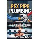 PEX PIPE PLUMBING: THE COMPLETE BEGINNER-TO-EXPERT GUIDE TO INSTALLING, REPAIRING, AND UPGRADING YOUR HOME PLUMBING SYSTEM: MASTER MODERN PLUMBING ... AND DIY PROJECTS FOR LEAK-FREE INSTALLATIONS