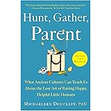 Hunt, Gather, Parent: What Ancient Cultures Can Teach Us About the Lost Art of Raising Happy, Helpful Little Humans
