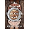 What Happened to the Roman Catholic Church? What Now?: An Institutional and Personal Memoir