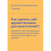 Как сделать сайт дружественным для посетителей?!: Сделайте сайт посещаемым и продающим! Изначально написано для себя и… book cover