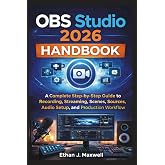 OBS Studio 2026 Handbook: A Complete Step-by-Step Guide to Recording, Streaming, Scenes, Sources, Audio Setup, and Production Workflow