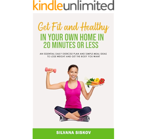 Get Fit And Healthy In Your Own Home In 20 Minutes Or Less An Essential Daily Exercise Plan And Simple Meal Ideas To Lose Weight And Get The Body You Want