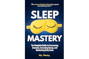 Sleep Mastery: The Complete Guide to Overcoming Insomnia, Increasing Energy, and Maximizing Daily Focus