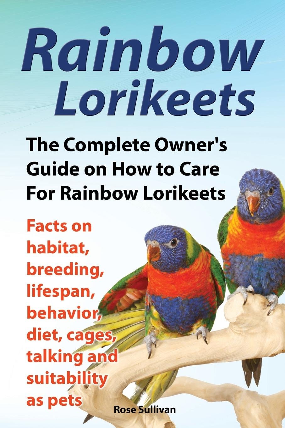 Rainbow Lorikeets, The Complete Owner's Guide on How to Care For Rainbow  Lorikeets, Facts on habitat, breeding, lifespan, behavior, diet, cages, ...