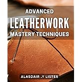 Advanced Leatherwork Mastery Techniques: Unlock the Secrets of Crafting Leather Masterpieces with Advanced Techniques