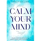 Calm Your Mind: Four Steps to Overcoming Inner Chaos and Finding Peace