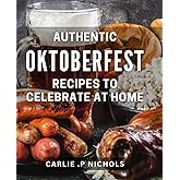 Authentic Oktoberfest Recipes To Celebrate At Home: Savor the Flavor of Oktoberfest: Authentic Recipes to Delight Your Friends and Family