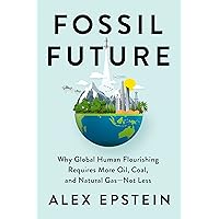 Fossil Future: Why Global Human Flourishing Requires More Oil, Coal, and Natural Gas--Not Less