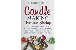 Candle-Making Business Startup: The Ultimate Guide on How to Make Candles for Beginners, Sell Them, and Grow a Business from 