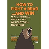 How to Fight a Bear...and Win: And 72 Other Real Survival Tips We Hope You'll Never Need