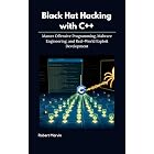 Black Hat Hacking with C++: Master Offensive Programming, Malware Engineering, and Real-World Exploit Development