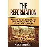 The Reformation: A Captivating Guide to the Religious Revolution Sparked by Martin Luther and Its Impact on Christianity and 