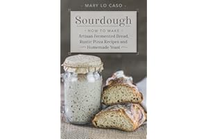 Sourdough: How to Make Artisan Fermented Bread , Rustic Pizza Recipes and Homemade Yeast