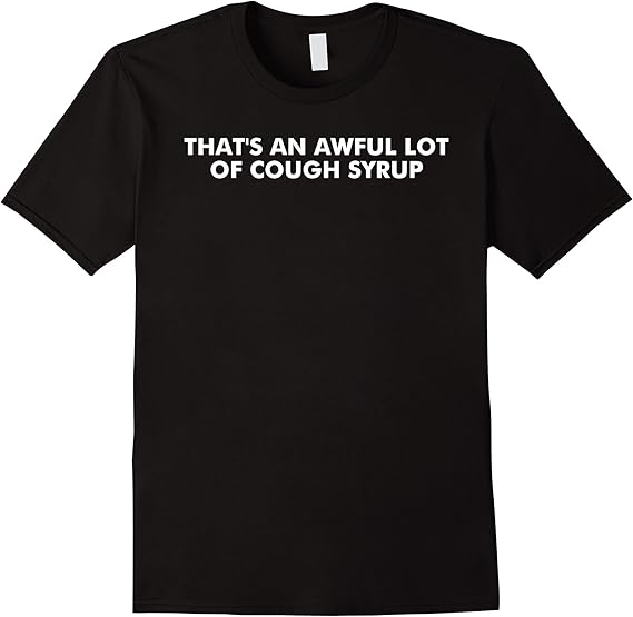 That's a awful lot of cough syrup shirt Clothing