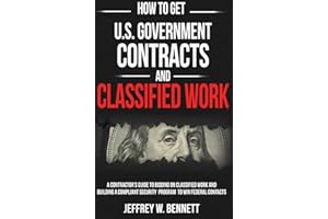 How to Get U.S. Government Contracts and Classified Work: A Contractor’s Guide to Bidding on Classified Work and Building a Compliant Security Program ... Clearances and Cleared Defense Contractors)