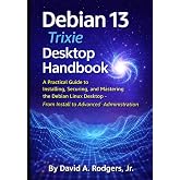 Debian 13.3 "Trixie" Desktop Handbook: A Practical Guide to Installing, Securing, and Mastering the Debian Linux Desktop - From Install to Advanced Administration (The Modern Linux Mastery Series)