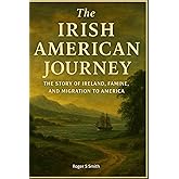 The Irish American Journey: The Story of Ireland, Famine, and Migration to America