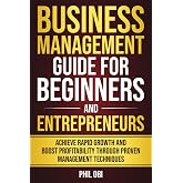 BUSINESS MANAGEMENT GUIDE FOR BEGINNERS AND ENTREPRENEURS: ACHIEVE RAPID GROWTH AND BOOST PROFITABILITY THROUGH PROVEN MANAGEMENT TECHNIQUES