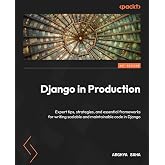 Django in Production: Expert tips, strategies, and essential frameworks for writing scalable and maintainable code in Django