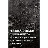 Terra Firma: the Earth Not a Planet, Proved from Scripture, Reason, and Fact