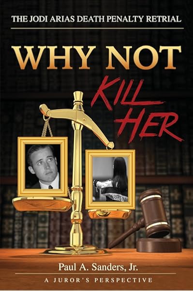 Why Not Kill Her A Juror S Perspective The Jodi Arias Death Penalty Retrial Sanders Jr Paul A 9781532808708 Amazon Com Books