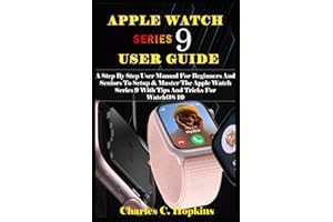 APPLE WATCH SERIES 9 USER GUIDE: A Step By Step User Manual For Beginners And Seniors To Setup & Master The Apple Watch Series 9 With Tips And Tricks For WatchOS 10