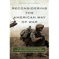 Reconsidering the American Way of War: US Military Practice from the Revolution to Afghanistan
