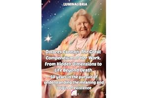 Dolores Cannon: The Great Compendium of Her Work. From Hidden Dimensions to Life Beyond Death: 50 years in the pursuit of understanding the meaning and origin of existence