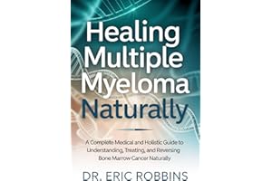 Healing Multiple Myeloma Naturally : A Complete Medical and Holistic Guide to Understanding, Treating, and Reversing Bone Mar
