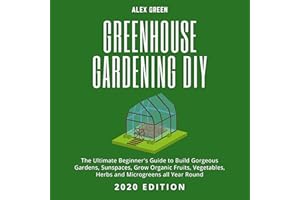 Greenhouse Gardening DIY: The Ultimate Beginner's Guide to Build Gorgeous Gardens, Sunspaces, Grow Organic Fruits, Vegetables