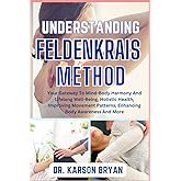 UNDERSTANDING FELDENKRAIS METHOD: Your Gateway To Mind-Body Harmony And Lifelong Well-Being, Holistic Health, Improving Movement Patterns, Enhancing Body Awareness And More