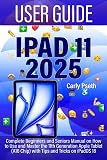 IPAD 11 USER GUIDE 2025: Complete Beginners and Seniors Manual on How to Use and Master the 11th Generation Apple Tablet (A16 Chip) with Tips and Tricks on iPadOS 18