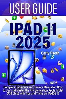 IPAD 11 USER GUIDE 2025: Complete Beginners and Seniors Manual on How to Use and Master the 11th Generation Apple Tablet (A16 Chip) with Tips and Tricks on iPadOS 18