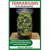TERRARIUMS FOR BEGINNERS: Beginners Guide On How To Make Terrariums, Moss, Mason Terrariums And More