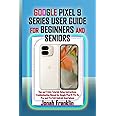 GOOGLE PIXEL 9 SERIES USER GUIDE FOR BEGINNERS AND SENIORS: Tips and Tricks Tutorial, Setup Instructions, Troubleshooting Manual for Google Pixel 9, Pro XL, Pro, and Pro Fold Android Smartphone