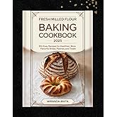 Fresh Milled Flour Baking Cookbook 2025: 90+ Easy Recipes for Healthier, More Flavorful Bread, Pastries, and Treats