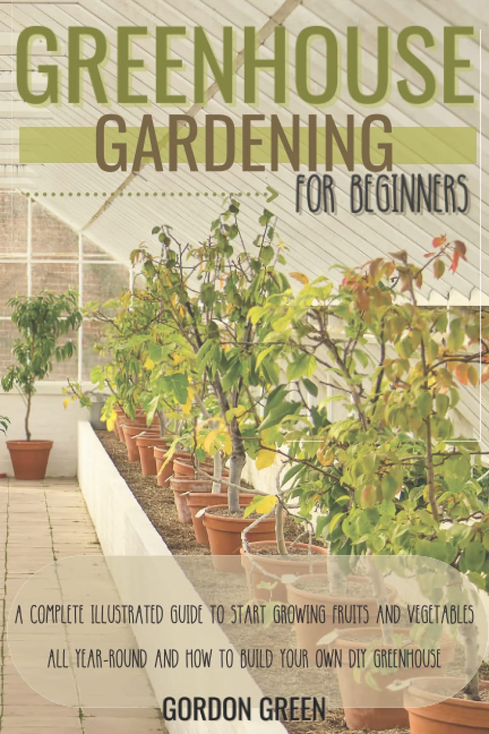 Greenhouse Gardening for Beginners: A Complete Illustrated Guide to Start Growing Fruits and Vegetables All Year-Round and How to Build Your Own DIY Greenhouse