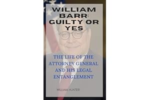 WILLIAM BARR: GUILTY OR YES: THE LIFE OF THE ATTORNEY GENERAL AND HIS LEGAL ENTANGLEMENT