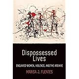 Dispossessed Lives: Enslaved Women, Violence, and the Archive (Early American Studies)