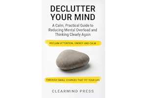 Declutter Your Mind: A Calm, Practical Guide to Reducing Mental Overload and Thinking Clearly Again